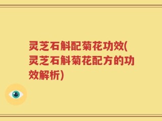 灵芝石斛配菊花功效(灵芝石斛菊花配方的功效解析)