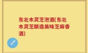 东北木灵芝泡酒(东北木灵芝酿造美味芝麻香酒)