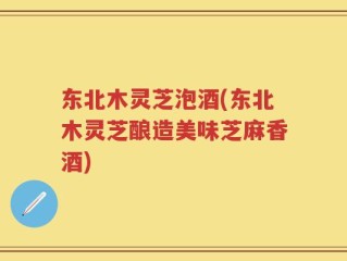 东北木灵芝泡酒(东北木灵芝酿造美味芝麻香酒)