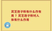 灵芝孢子粉有什么作有用 ？灵芝孢子粉对人体有什么作用