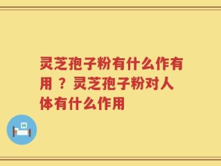 灵芝孢子粉有什么作有用 ？灵芝孢子粉对人体有什么作用