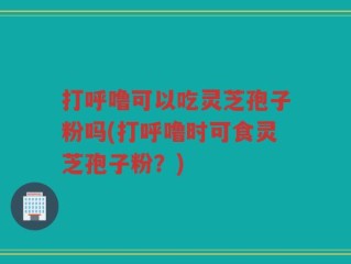 打呼噜可以吃灵芝孢子粉吗(打呼噜时可食灵芝孢子粉？)