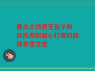 惠众工坊灵芝孢子粉 优质原料精心打造的健康养生之选