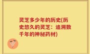 灵芝多少年的历史(历史悠久的灵芝：追溯数千年的神秘药材)