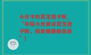 小伙子吃灵芝孢子粉_“年轻小伙尝试灵芝孢子粉，探索健康新选择”)