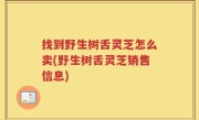 找到野生树舌灵芝怎么卖(野生树舌灵芝销售信息)