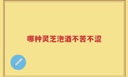 哪种灵芝泡酒不苦不涩