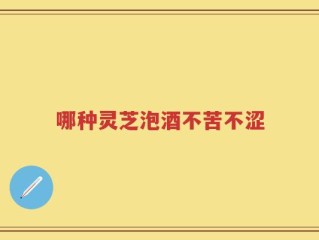 哪种灵芝泡酒不苦不涩