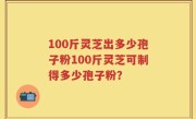 100斤灵芝出多少孢子粉100斤灵芝可制得多少孢子粉？