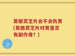 葛根灵芝片会不会伤胃(葛根灵芝片对胃是否有副作用？)