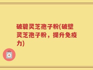 破碧灵芝孢子粉(破壁灵芝孢子粉，提升免疫力)
