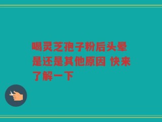 喝灵芝孢子粉后头晕 是还是其他原因 快来了解一下