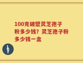 100克破壁灵芝孢子粉多少钱？灵芝孢子粉多少钱一盒