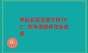 寿仙谷灵芝孢子粉TVC:探寻健康养生新选择