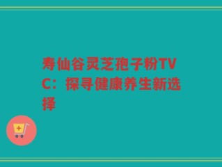 寿仙谷灵芝孢子粉TVC：探寻健康养生新选择