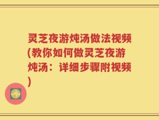 灵芝夜游炖汤做法视频(教你如何做灵芝夜游炖汤：详细步骤附视频)