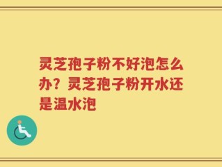 灵芝孢子粉不好泡怎么办？灵芝孢子粉开水还是温水泡