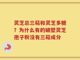 灵芝总三萜和灵芝多糖？为什么有的破壁灵芝孢子粉没有三萜成分