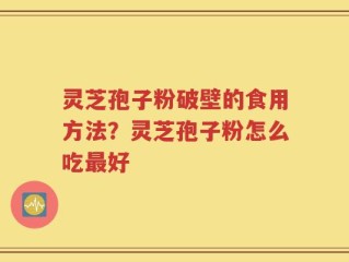 灵芝孢子粉破壁的食用方法？灵芝孢子粉怎么吃最好