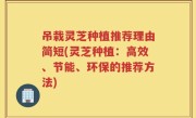 吊栽灵芝种植推荐理由简短(灵芝种植：高效、节能、环保的推荐方法)