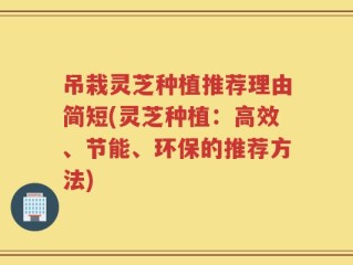 吊栽灵芝种植推荐理由简短(灵芝种植：高效、节能、环保的推荐方法)