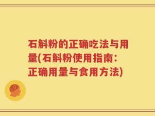 石斛粉的正确吃法与用量(石斛粉使用指南：正确用量与食用方法)
