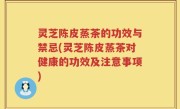 灵芝陈皮蒸茶的功效与禁忌(灵芝陈皮蒸茶对健康的功效及注意事项)