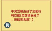 干灵芝被虫蛀了还能吃吗百度(灵芝被虫蛀了，还能否食用？)