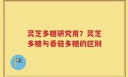 灵芝多糖研究用？灵芝多糖与香菇多糖的区别
