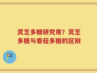 灵芝多糖研究用？灵芝多糖与香菇多糖的区别