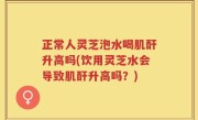 正常人灵芝泡水喝肌酐升高吗(饮用灵芝水会导致肌酐升高吗？)