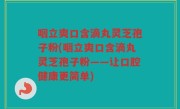 咽立爽口含滴丸灵芝孢子粉(咽立爽口含滴丸灵芝孢子粉——让口腔健康更简单)