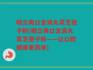 咽立爽口含滴丸灵芝孢子粉(咽立爽口含滴丸灵芝孢子粉——让口腔健康更简单)