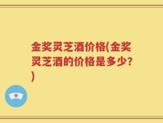 金奖灵芝酒价格(金奖灵芝酒的价格是多少？)