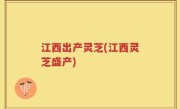 江西出产灵芝(江西灵芝盛产)