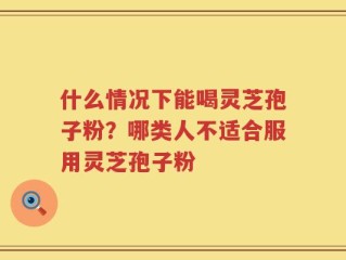 什么情况下能喝灵芝孢子粉？哪类人不适合服用灵芝孢子粉