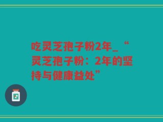 吃灵芝孢子粉2年_“灵芝孢子粉：2年的坚持与健康益处”