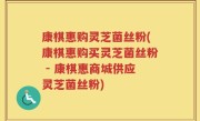康棋惠购灵芝菌丝粉(康棋惠购买灵芝菌丝粉 - 康棋惠商城供应灵芝菌丝粉)