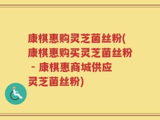 康棋惠购灵芝菌丝粉(康棋惠购买灵芝菌丝粉 - 康棋惠商城供应灵芝菌丝粉)