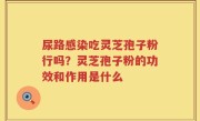 尿路感染吃灵芝孢子粉行吗？灵芝孢子粉的功效和作用是什么