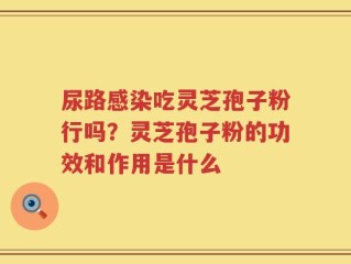 尿路感染吃灵芝孢子粉行吗？灵芝孢子粉的功效和作用是什么