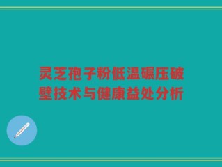灵芝孢子粉低温碾压破壁技术与健康益处分析