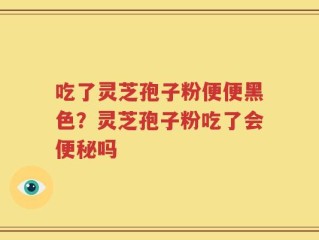 吃了灵芝孢子粉便便黑色？灵芝孢子粉吃了会便秘吗
