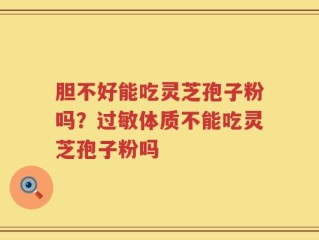 胆不好能吃灵芝孢子粉吗？过敏体质不能吃灵芝孢子粉吗
