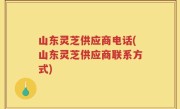 山东灵芝供应商电话(山东灵芝供应商联系方式)