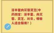 淫羊藿肉苁蓉灵芝(中药四宝：淫羊藿、肉苁蓉、灵芝、川贝，哪些人适合服用？)