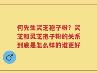何先生灵芝孢子粉？灵芝和灵芝孢子粉的关系到底是怎么样的谁更好