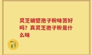 灵芝破壁孢子粉味苦好吗？真灵芝孢子粉是什么味