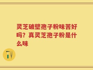 灵芝破壁孢子粉味苦好吗？真灵芝孢子粉是什么味