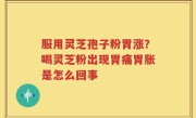 服用灵芝孢子粉胃涨?喝灵芝粉出现胃痛胃胀是怎么回事
